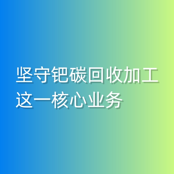 清輝鈀碳回收日記544，堅守鈀碳回收加工這一核心業(yè)務(wù)