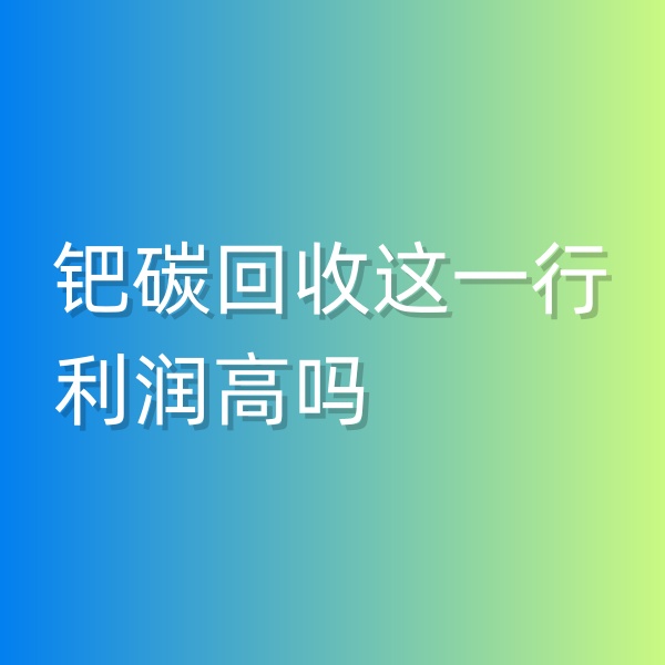 清輝鈀碳回收日記546，鈀碳回收這一行利潤(rùn)高嗎