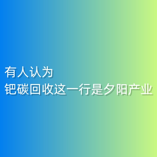 清輝鈀碳回收日記548，有人認(rèn)為鈀碳回收這一行是夕陽產(chǎn)業(yè)。