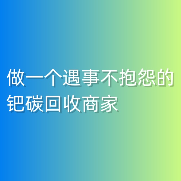 鈀碳回收，做一個(gè)遇事不抱怨的鈀碳回收商家