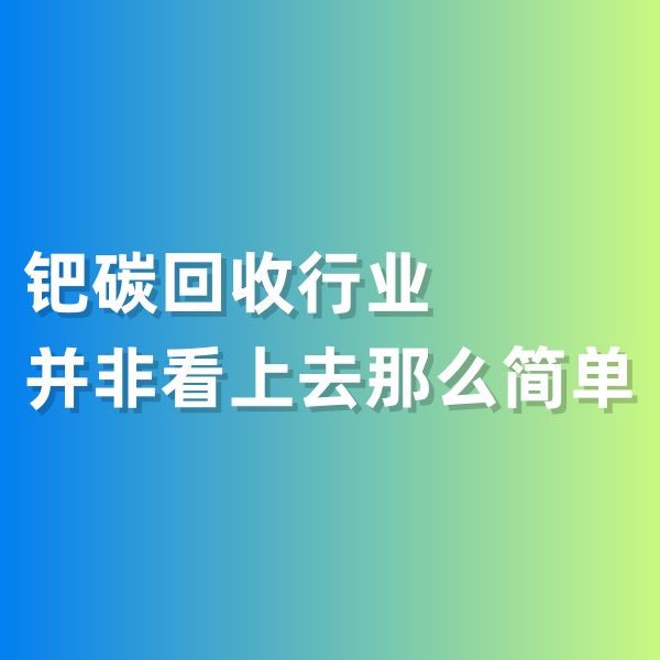 鈀碳回收，鈀碳回收行業(yè)并非看上去那么簡單