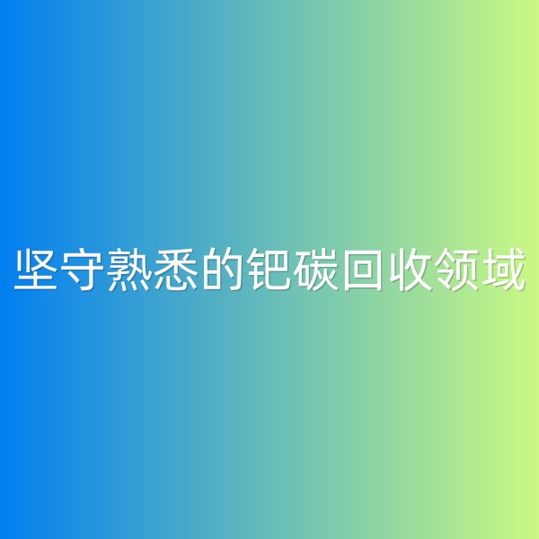 鈀碳回收，堅(jiān)守熟悉的鈀碳回收領(lǐng)域